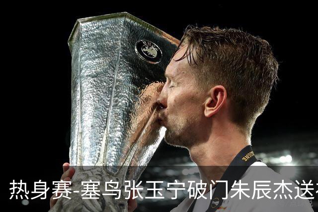 热身赛-塞鸟张玉宁破门朱辰杰送礼 国足2-1客胜新加坡